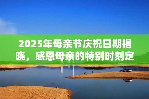 2025年母亲节庆祝日期揭晓，感恩母亲的特别时刻定在何时