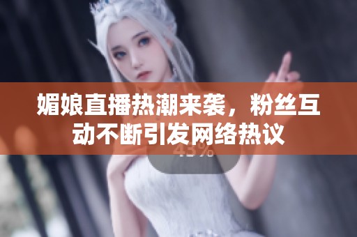 媚娘直播热潮来袭，粉丝互动不断引发网络热议