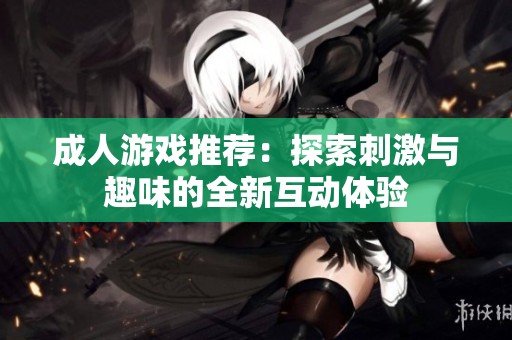 成人游戏推荐：探索刺激与趣味的全新互动体验