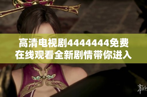 高清电视剧4444444免费在线观看全新剧情带你进入精彩世界