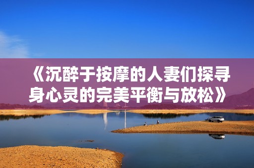 《沉醉于按摩的人妻们探寻身心灵的完美平衡与放松》