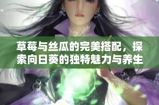 草莓与丝瓜的完美搭配，探索向日葵的独特魅力与养生之道