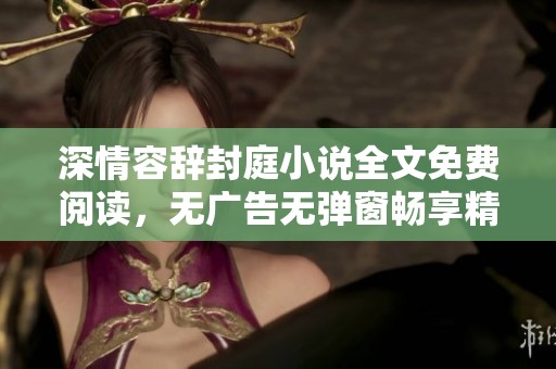 深情容辞封庭小说全文免费阅读，无广告无弹窗畅享精彩故事