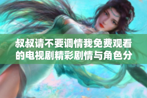 叔叔请不要调情我免费观看的电视剧精彩剧情与角色分析