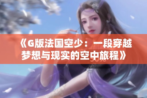 《G版法国空少：一段穿越梦想与现实的空中旅程》