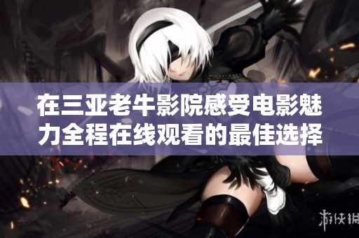 在三亚老牛影院感受电影魅力全程在线观看的最佳选择