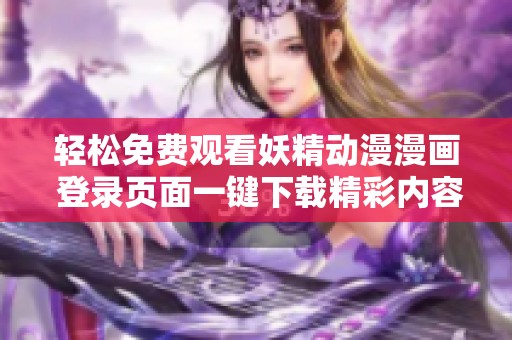 轻松免费观看妖精动漫漫画 登录页面一键下载精彩内容