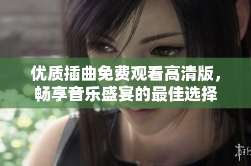 优质插曲免费观看高清版，畅享音乐盛宴的最佳选择