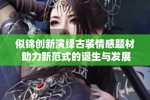 似锦创新演绎古装情感题材 助力新范式的诞生与发展