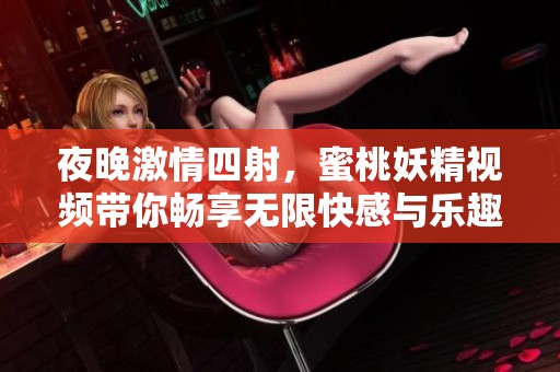 夜晚激情四射，蜜桃妖精视频带你畅享无限快感与乐趣