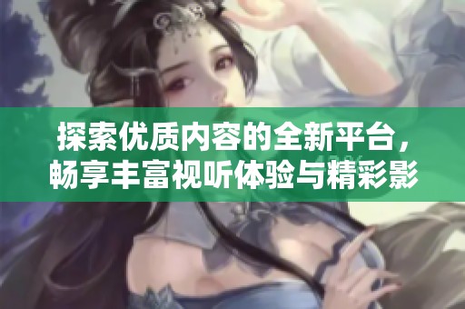 探索优质内容的全新平台，畅享丰富视听体验与精彩影片推荐