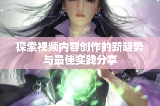 探索视频内容创作的新趋势与最佳实践分享
