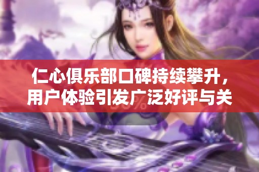 仁心俱乐部口碑持续攀升，用户体验引发广泛好评与关注