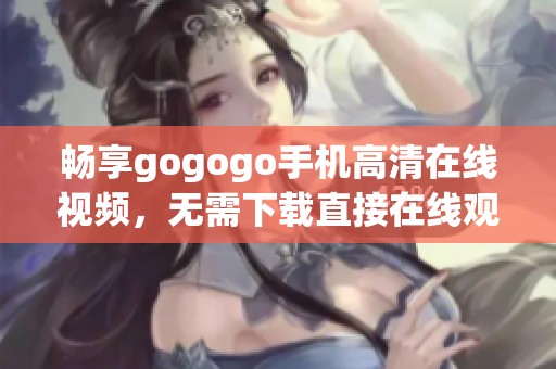 畅享gogogo手机高清在线视频，无需下载直接在线观看