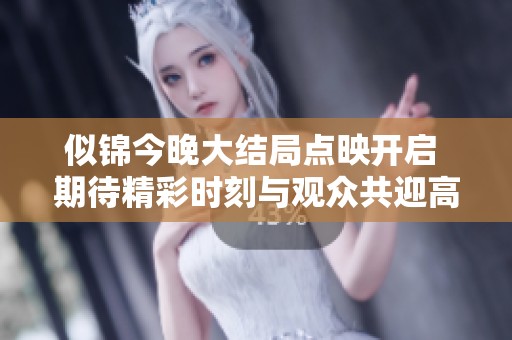 似锦今晚大结局点映开启 期待精彩时刻与观众共迎高潮时刻