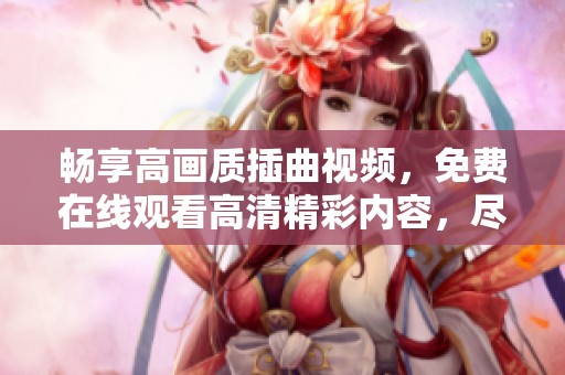 畅享高画质插曲视频，免费在线观看高清精彩内容，尽在掌握中