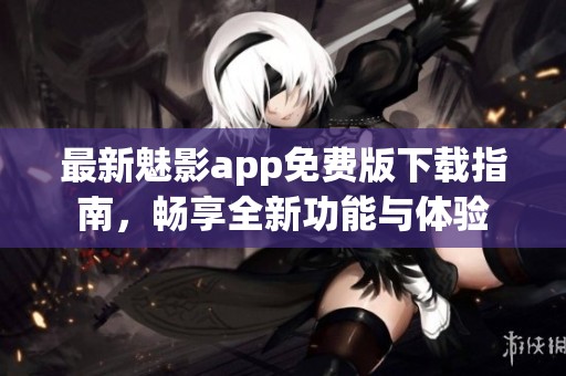 最新魅影app免费版下载指南，畅享全新功能与体验