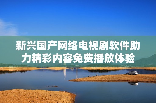 新兴国产网络电视剧软件助力精彩内容免费播放体验