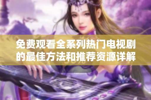 免费观看全系列热门电视剧的最佳方法和推荐资源详解