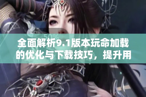 全面解析9.1版本玩命加载的优化与下载技巧，提升用户体验！