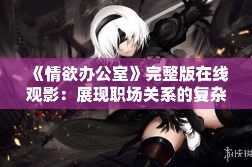 《情欲办公室》完整版在线观影：展现职场关系的复杂与激情