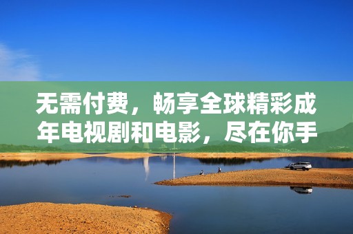 无需付费，畅享全球精彩成年电视剧和电影，尽在你手中