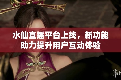 水仙直播平台上线，新功能助力提升用户互动体验
