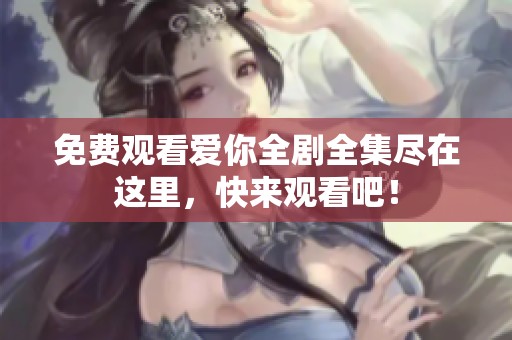 免费观看爱你全剧全集尽在这里，快来观看吧！