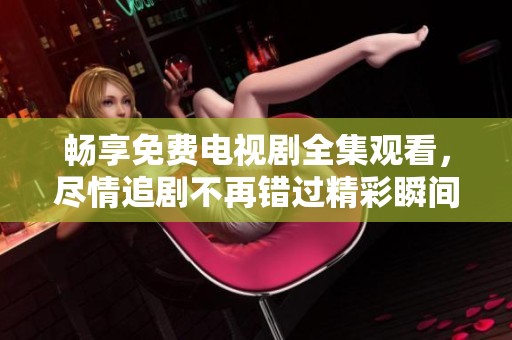 畅享免费电视剧全集观看，尽情追剧不再错过精彩瞬间