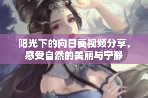 阳光下的向日葵视频分享，感受自然的美丽与宁静