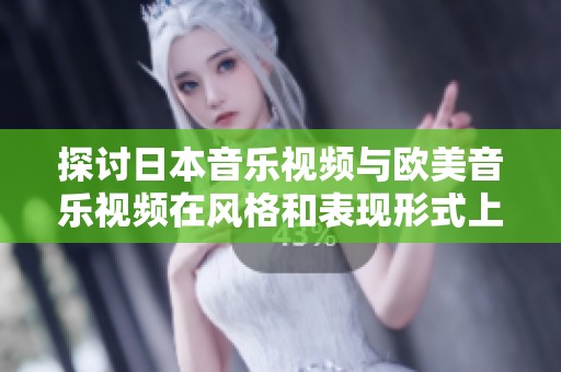 探讨日本音乐视频与欧美音乐视频在风格和表现形式上的显著差异