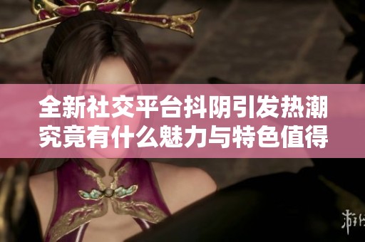 全新社交平台抖阴引发热潮究竟有什么魅力与特色值得关注
