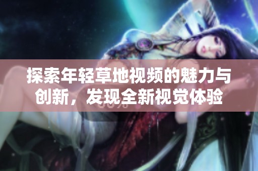 探索年轻草地视频的魅力与创新，发现全新视觉体验