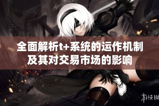 全面解析t+系统的运作机制及其对交易市场的影响
