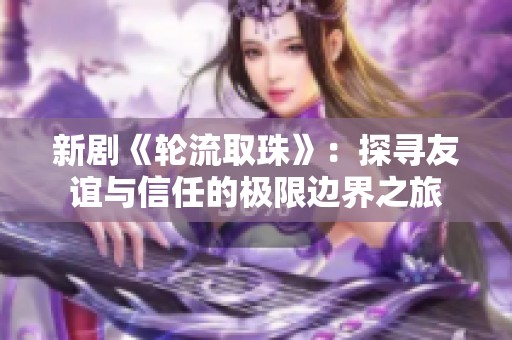 新剧《轮流取珠》：探寻友谊与信任的极限边界之旅