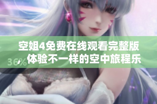 空姐4免费在线观看完整版，体验不一样的空中旅程乐趣