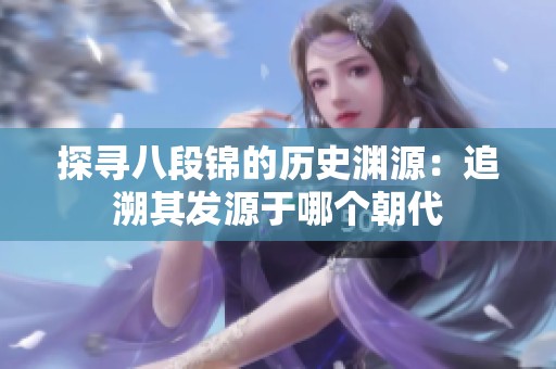 探寻八段锦的历史渊源：追溯其发源于哪个朝代