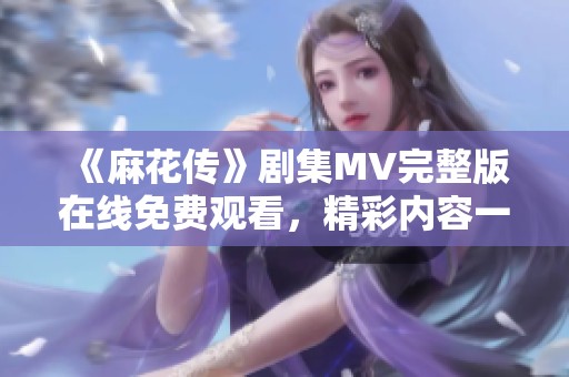 《麻花传》剧集MV完整版在线免费观看，精彩内容一网打尽