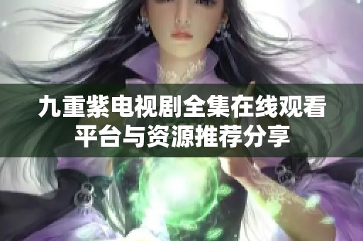 九重紫电视剧全集在线观看平台与资源推荐分享