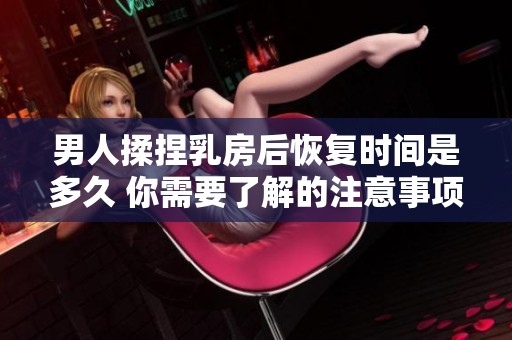 男人揉捏乳房后恢复时间是多久 你需要了解的注意事项