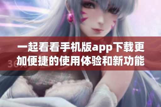一起看看手机版app下载更加便捷的使用体验和新功能解析