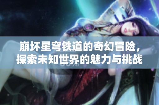 崩坏星穹铁道的奇幻冒险，探索未知世界的魅力与挑战