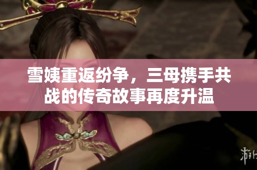 雪姨重返纷争，三母携手共战的传奇故事再度升温