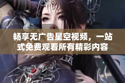 畅享无广告星空视频，一站式免费观看所有精彩内容