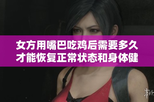 女方用嘴巴吃鸡后需要多久才能恢复正常状态和身体健康