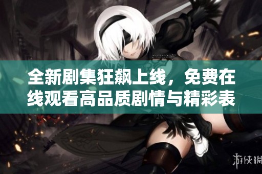 全新剧集狂飙上线，免费在线观看高品质剧情与精彩表演