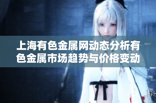 上海有色金属网动态分析有色金属市场趋势与价格变动情况