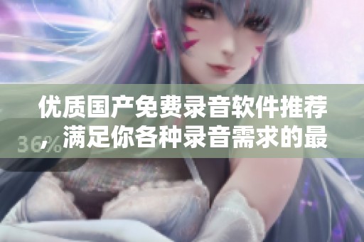 优质国产免费录音软件推荐，满足你各种录音需求的最佳选择