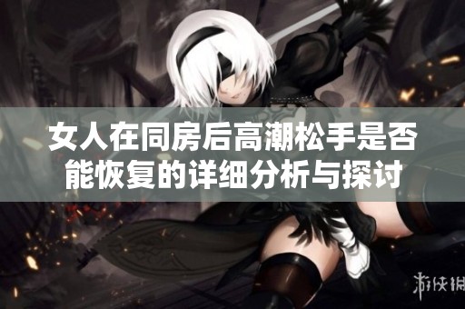 女人在同房后高潮松手是否能恢复的详细分析与探讨