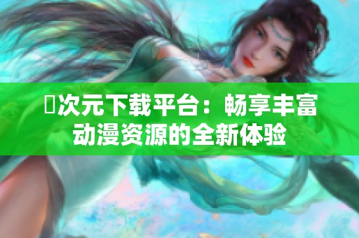 囧次元下载平台：畅享丰富动漫资源的全新体验